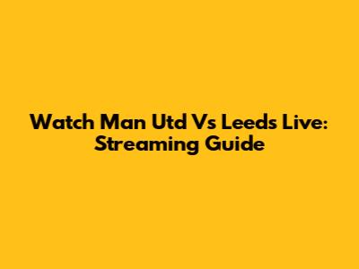 Watch Man Utd Vs Leeds Live: Streaming Guide