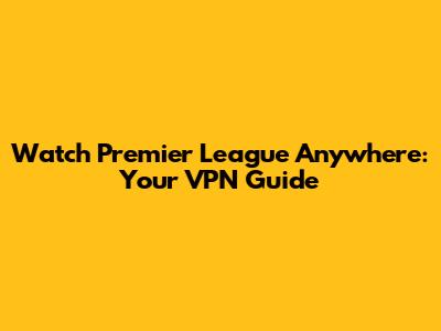 Watch Premier League Anywhere: Your VPN Guide
