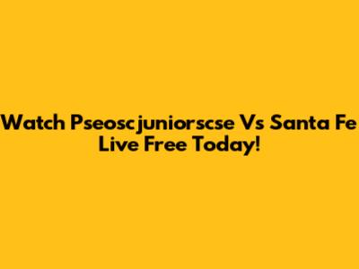 Watch Pseoscjuniorscse Vs Santa Fe Live Free Today!