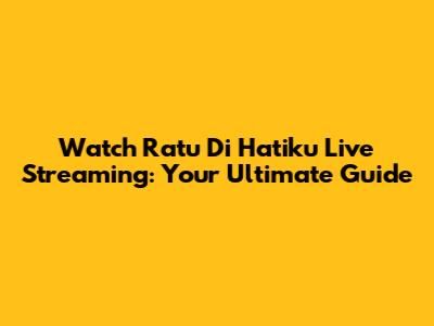 Watch Ratu Di Hatiku Live Streaming: Your Ultimate Guide