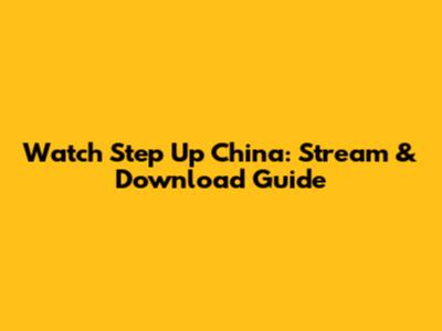 Watch Step Up China: Stream & Download Guide