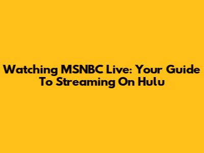 Watching MSNBC Live: Your Guide To Streaming On Hulu