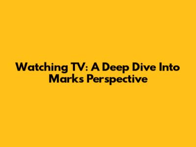Watching TV: A Deep Dive Into Mark's Perspective