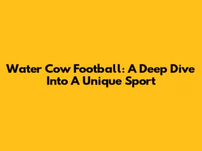 Water Cow Football: A Deep Dive Into A Unique Sport