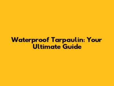 Waterproof Tarpaulin: Your Ultimate Guide