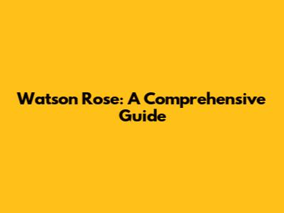 Watson Rose: A Comprehensive Guide