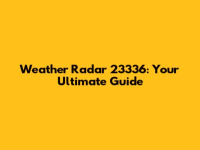 Weather Radar 23336: Your Ultimate Guide