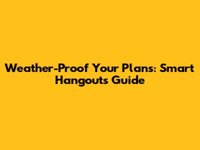 Weather-Proof Your Plans: Smart Hangouts Guide