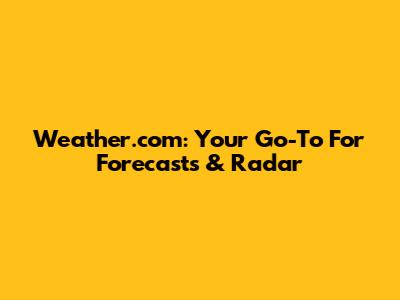 Weather.com: Your Go-To For Forecasts & Radar