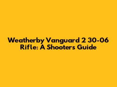 Weatherby Vanguard 2 30-06 Rifle: A Shooter's Guide