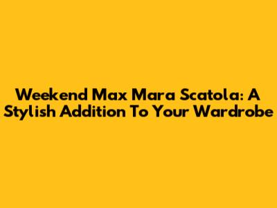Weekend Max Mara Scatola: A Stylish Addition To Your Wardrobe