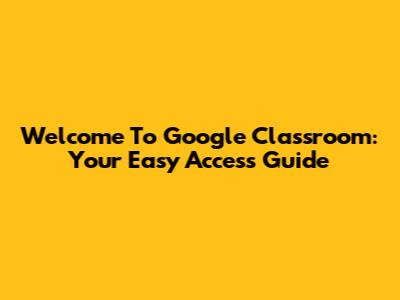 Welcome To Google Classroom: Your Easy Access Guide