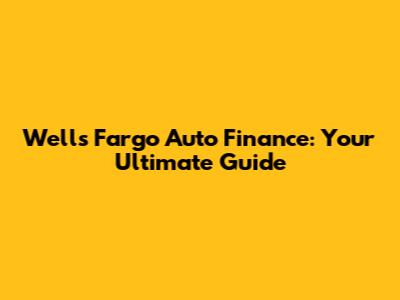 Wells Fargo Auto Finance: Your Ultimate Guide