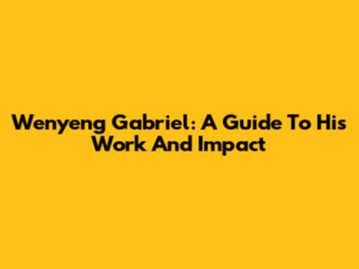 Wenyeng Gabriel: A Guide To His Work And Impact