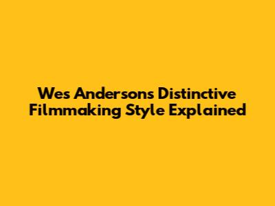 Wes Anderson's Distinctive Filmmaking Style Explained