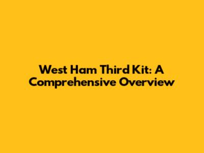 West Ham Third Kit: A Comprehensive Overview