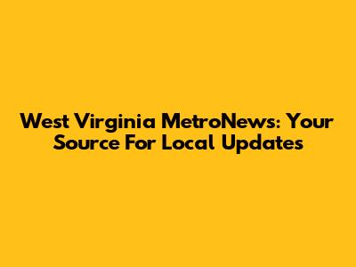 West Virginia MetroNews: Your Source For Local Updates