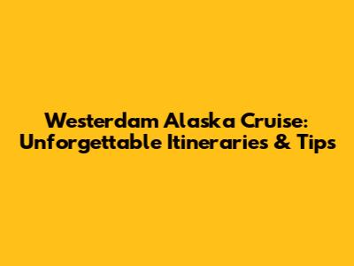 Westerdam Alaska Cruise: Unforgettable Itineraries & Tips