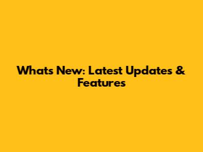 What's New: Latest Updates & Features