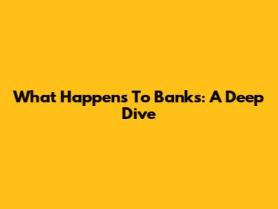 What Happens To Banks: A Deep Dive