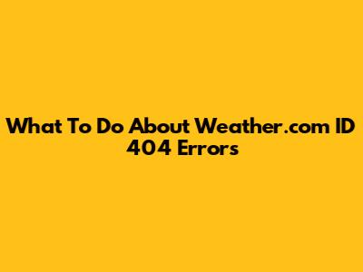 What To Do About Weather.com ID 404 Errors