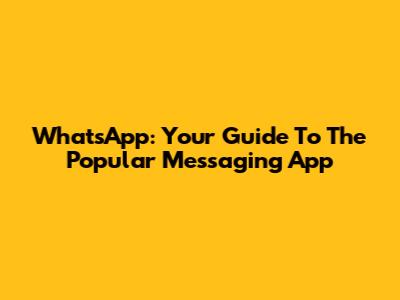 WhatsApp: Your Guide To The Popular Messaging App