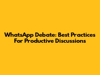 WhatsApp Debate: Best Practices For Productive Discussions