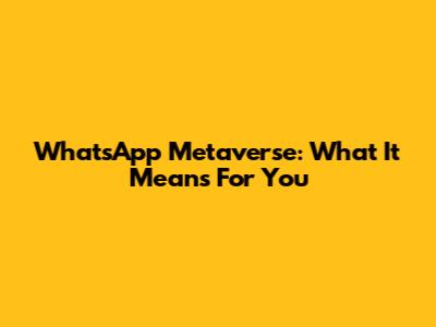 WhatsApp Metaverse: What It Means For You