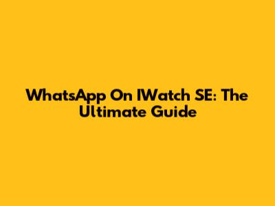 WhatsApp On IWatch SE: The Ultimate Guide