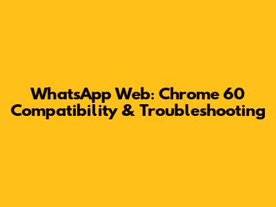 WhatsApp Web: Chrome 60 Compatibility & Troubleshooting