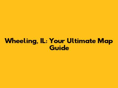 Wheeling, IL: Your Ultimate Map Guide