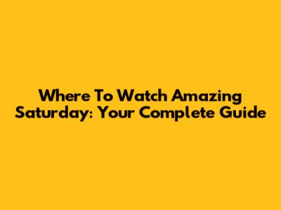Where To Watch Amazing Saturday: Your Complete Guide