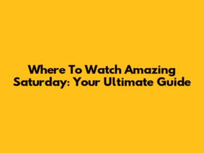 Where To Watch Amazing Saturday: Your Ultimate Guide