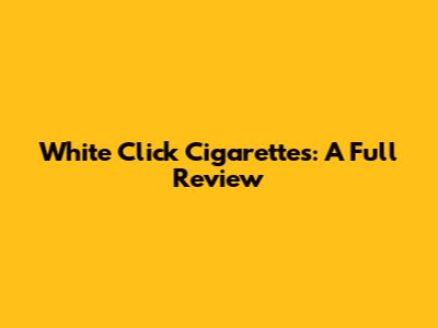 White Click Cigarettes: A Full Review