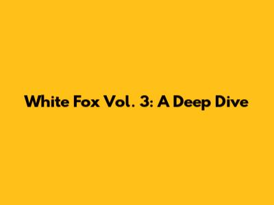 White Fox Vol. 3: A Deep Dive