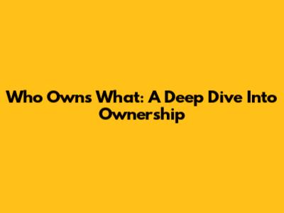Who Owns What: A Deep Dive Into Ownership