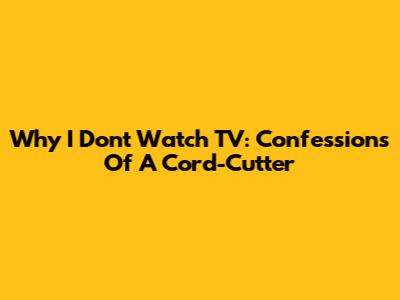 Why I Don't Watch TV: Confessions Of A Cord-Cutter