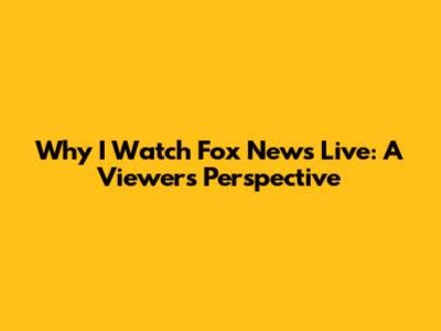 Why I Watch Fox News Live: A Viewer's Perspective