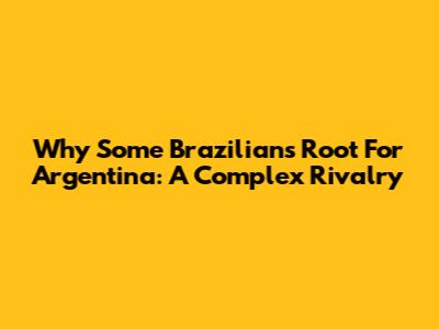 Why Some Brazilians Root For Argentina: A Complex Rivalry