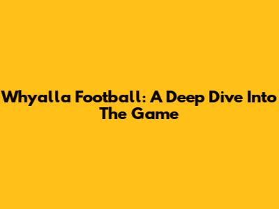 Whyalla Football: A Deep Dive Into The Game