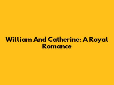 William And Catherine: A Royal Romance