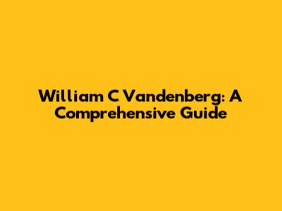 William C Vandenberg: A Comprehensive Guide
