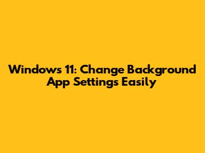 Windows 11: Change Background App Settings Easily