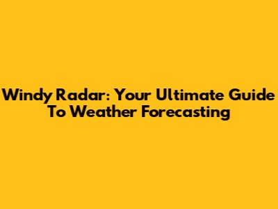 Windy Radar: Your Ultimate Guide To Weather Forecasting