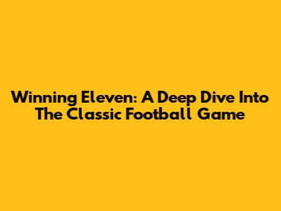 Winning Eleven: A Deep Dive Into The Classic Football Game