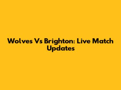 Wolves Vs Brighton: Live Match Updates