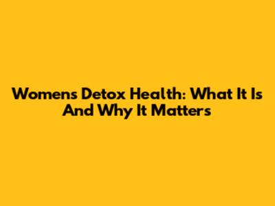 Women's Detox Health: What It Is And Why It Matters