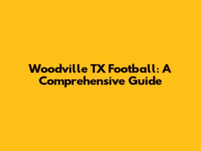 Woodville TX Football: A Comprehensive Guide