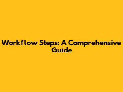 Workflow Steps: A Comprehensive Guide