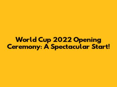 World Cup 2022 Opening Ceremony: A Spectacular Start!